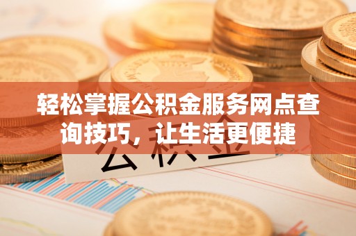 林边轻松掌握公积金服务网点查询技巧，让生活更便捷