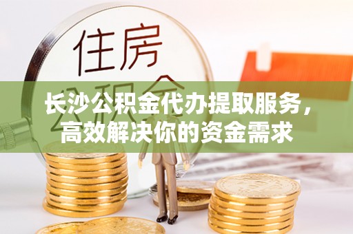 林边长沙公积金代办提取服务，高效解决你的资金需求