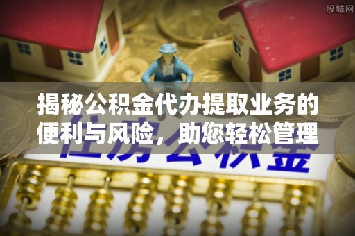 林边揭秘公积金代办提取业务的便利与风险，助您轻松管理个人资金