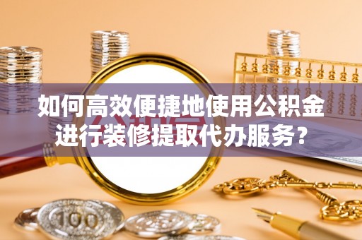 林边如何高效便捷地使用公积金进行装修提取代办服务？