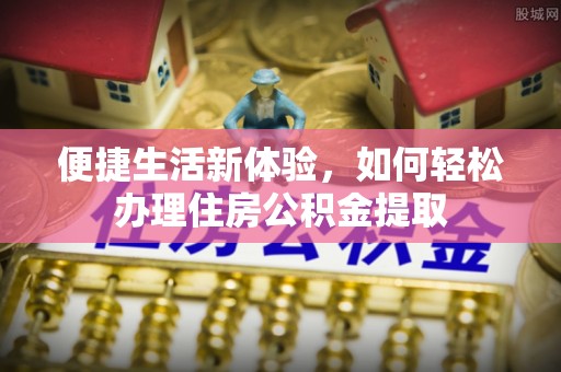 林边便捷生活新体验，如何轻松办理住房公积金提取