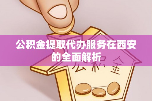 林边公积金提取代办服务在西安的全面解析
