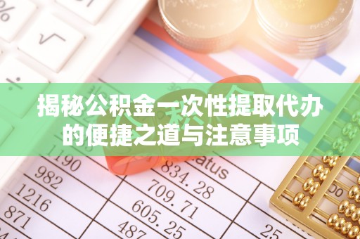 林边揭秘公积金一次性提取代办的便捷之道与注意事项
