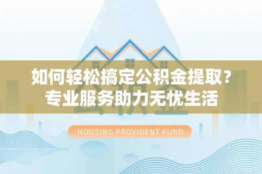 林边如何轻松搞定公积金提取？专业服务助力无忧生活
