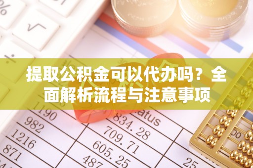林边提取公积金可以代办吗？全面解析流程与注意事项