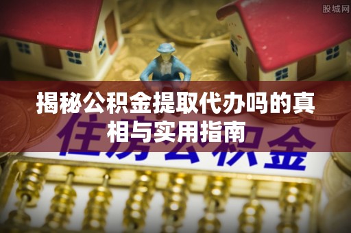 林边揭秘公积金提取代办吗的真相与实用指南