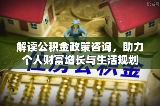 林边解读公积金政策咨询，助力个人财富增长与生活规划