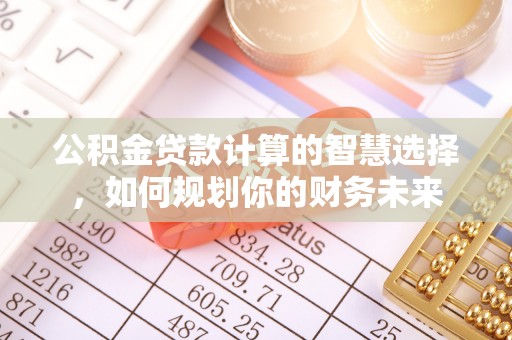 林边公积金贷款计算的智慧选择，如何规划你的财务未来