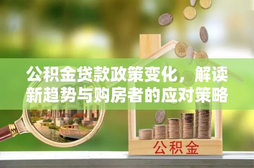林边公积金贷款政策变化，解读新趋势与购房者的应对策略