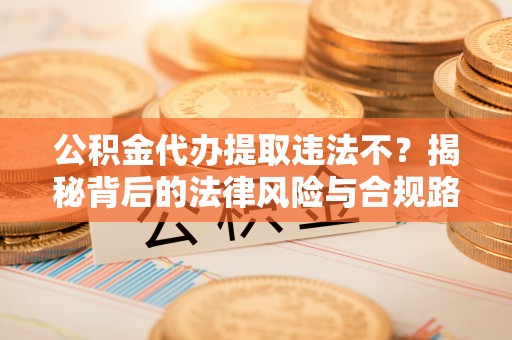 林边公积金代办提取违法不？揭秘背后的法律风险与合规路径