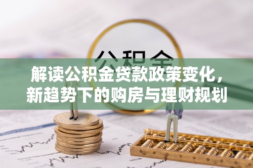 林边解读公积金贷款政策变化，新趋势下的购房与理财规划
