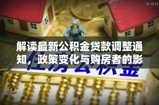 林边解读最新公积金贷款调整通知，政策变化与购房者的影响