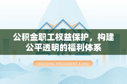 林边公积金职工权益保护，构建公平透明的福利体系