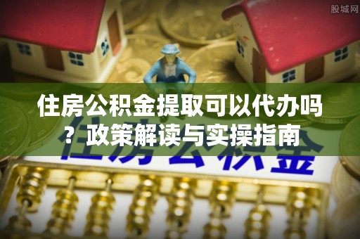 林边住房公积金提取可以代办吗？政策解读与实操指南