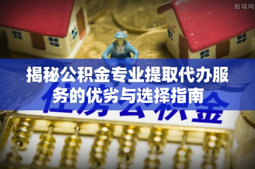 林边揭秘公积金专业提取代办服务的优劣与选择指南