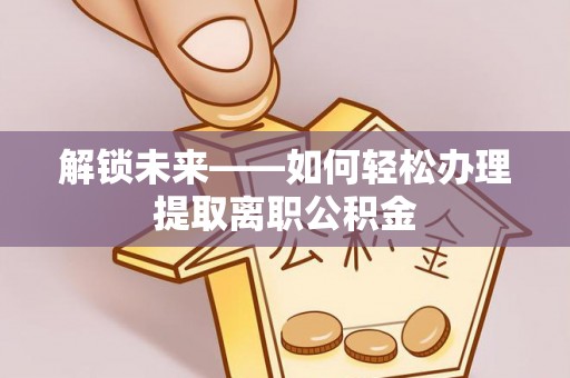 林边解锁未来——如何轻松办理提取离职公积金