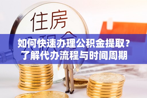 林边如何快速办理公积金提取？了解代办流程与时间周期