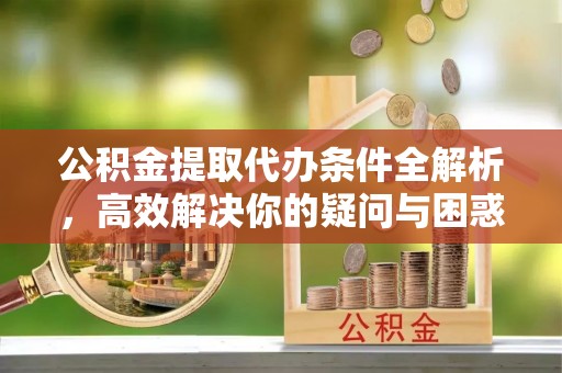 林边公积金提取代办条件全解析，高效解决你的疑问与困惑