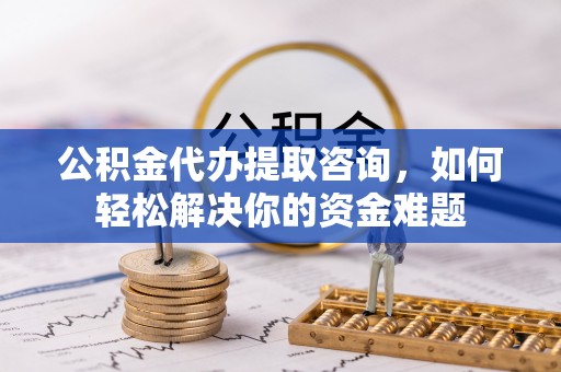 林边公积金代办提取咨询，如何轻松解决你的资金难题