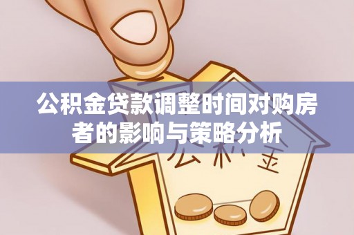 林边公积金贷款调整时间对购房者的影响与策略分析