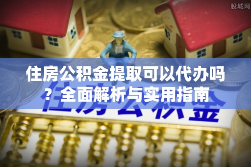 林边住房公积金提取可以代办吗？全面解析与实用指南