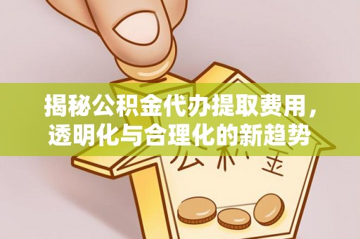 林边揭秘公积金代办提取费用，透明化与合理化的新趋势