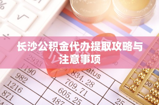 林边长沙公积金代办提取攻略与注意事项
