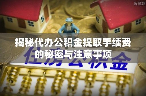 林边揭秘代办公积金提取手续费的秘密与注意事项