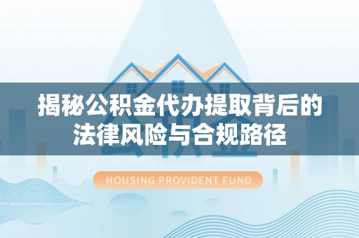 林边揭秘公积金代办提取背后的法律风险与合规路径