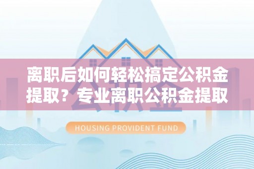 林边离职后如何轻松搞定公积金提取？专业离职公积金提取代办服务来帮你