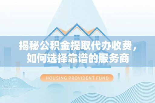 林边揭秘公积金提取代办收费，如何选择靠谱的服务商