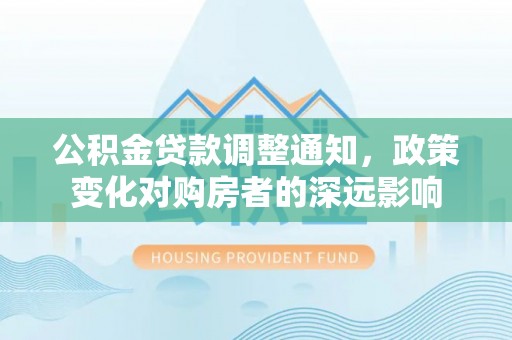 林边公积金贷款调整通知，政策变化对购房者的深远影响