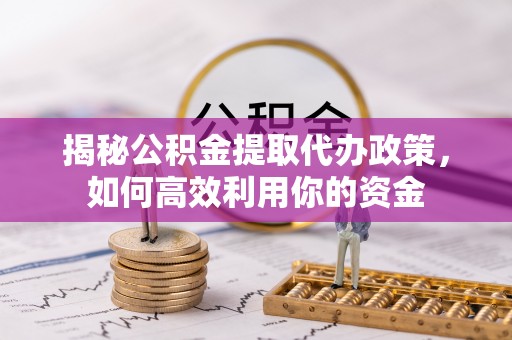 林边揭秘公积金提取代办政策，如何高效利用你的资金