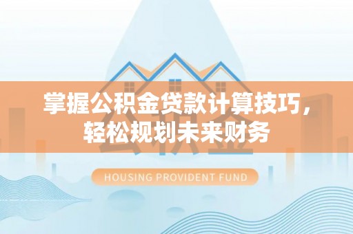 林边掌握公积金贷款计算技巧，轻松规划未来财务