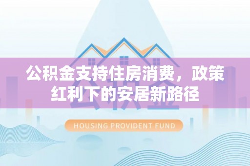 林边公积金支持住房消费，政策红利下的安居新路径