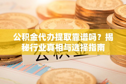 林边公积金代办提取靠谱吗？揭秘行业真相与选择指南