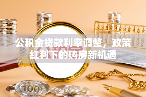 林边公积金贷款利率调整，政策红利下的购房新机遇