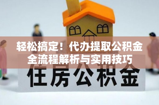 林边轻松搞定！代办提取公积金全流程解析与实用技巧