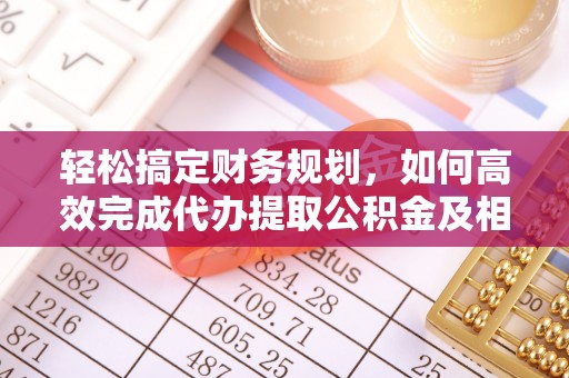 林边轻松搞定财务规划，如何高效完成代办提取公积金及相关事务