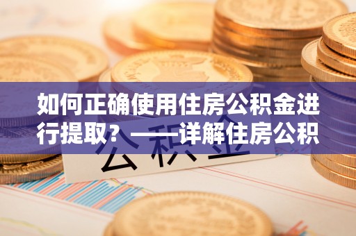 林边如何正确使用住房公积金进行提取？——详解住房公积金代办提取流程与注意事项