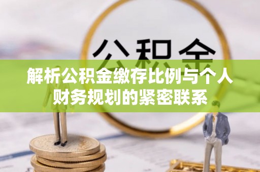 林边解析公积金缴存比例与个人财务规划的紧密联系