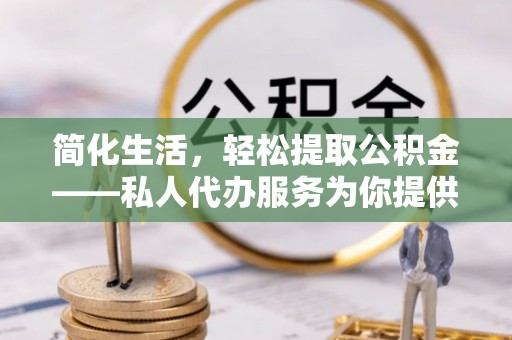 林边简化生活，轻松提取公积金——私人代办服务为你提供便利