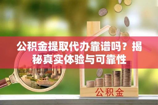 林边公积金提取代办靠谱吗？揭秘真实体验与可靠性