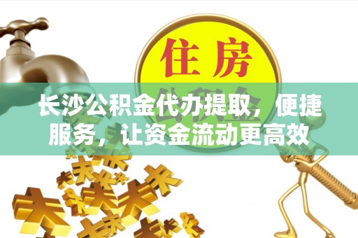 林边长沙公积金代办提取，便捷服务，让资金流动更高效
