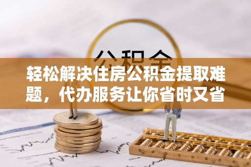 林边轻松解决住房公积金提取难题，代办服务让你省时又省心