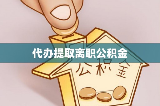 林边代办提取离职公积金