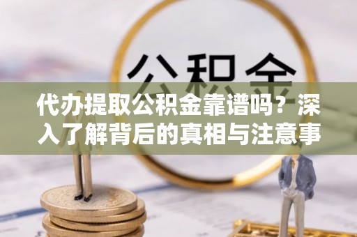 林边代办提取公积金靠谱吗？深入了解背后的真相与注意事项