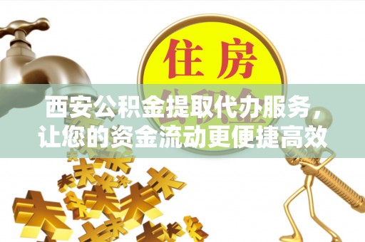 林边西安公积金提取代办服务，让您的资金流动更便捷高效