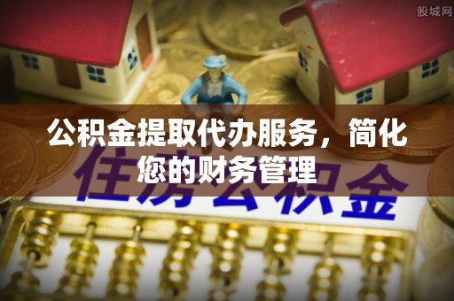 林边公积金提取代办服务，简化您的财务管理