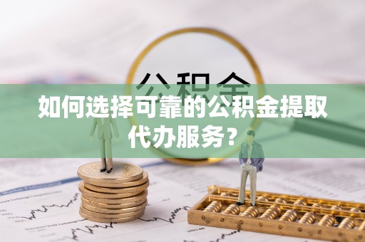 林边如何选择可靠的公积金提取代办服务？